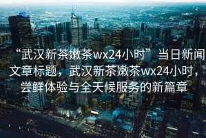 “武漢新茶嫩茶wx24小時”當(dāng)日新聞文章標(biāo)題，武漢新茶嫩茶wx24小時，嘗鮮體驗(yàn)與全天候服務(wù)的新篇章