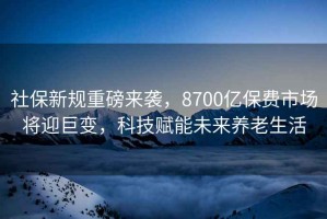社保新規(guī)重磅來(lái)襲，8700億保費(fèi)市場(chǎng)將迎巨變，科技賦能未來(lái)養(yǎng)老生活