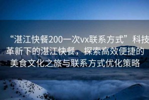 “湛江快餐200一次vx聯(lián)系方式”科技革新下的湛江快餐，探索高效便捷的美食文化之旅與聯(lián)系方式優(yōu)化策略
