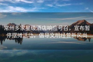 常州多家星級酒店響應號召，宣布暫停擺攤活動，倡導文明經(jīng)營新風尚
