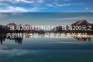 “珠海200塊錢附近約”珠海200元之內的精彩體驗，探索近距離的美好