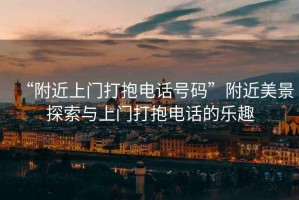 “附近上門打抱電話號(hào)碼”附近美景探索與上門打抱電話的樂趣