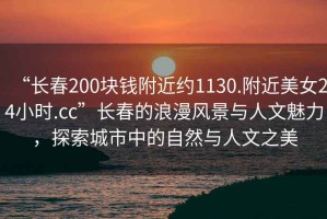 “長春200塊錢附近約1130.附近美女24小時.cc”長春的浪漫風景與人文魅力，探索城市中的自然與人文之美