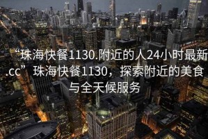 “珠?？觳?130.附近的人24小時最新.cc”珠?？觳?130，探索附近的美食與全天候服務(wù)