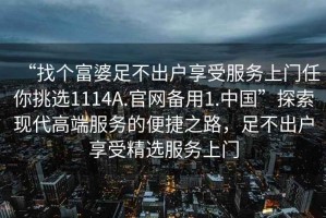 “找個(gè)富婆足不出戶享受服務(wù)上門任你挑選1114A.官網(wǎng)備用1.中國”探索現(xiàn)代高端服務(wù)的便捷之路，足不出戶享受精選服務(wù)上門