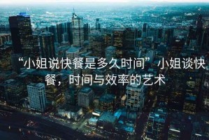 “小姐說(shuō)快餐是多久時(shí)間”小姐談快餐，時(shí)間與效率的藝術(shù)