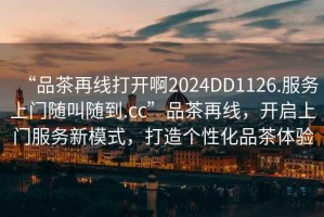 “品茶再線打開(kāi)啊2024DD1126.服務(wù)上門(mén)隨叫隨到.cc”品茶再線，開(kāi)啟上門(mén)服務(wù)新模式，打造個(gè)性化品茶體驗(yàn)