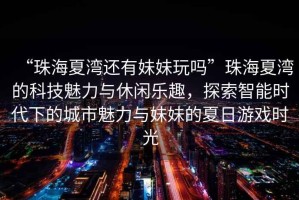 “珠海夏灣還有妹妹玩嗎”珠海夏灣的科技魅力與休閑樂趣，探索智能時代下的城市魅力與妹妹的夏日游戲時光