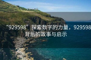 “929598”探索數(shù)字的力量，929598背后的故事與啟示