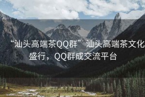“汕頭高端茶QQ群”汕頭高端茶文化盛行，QQ群成交流平臺