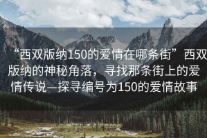 “西雙版納150的愛情在哪條街”西雙版納的神秘角落，尋找那條街上的愛情傳說—探尋編號為150的愛情故事