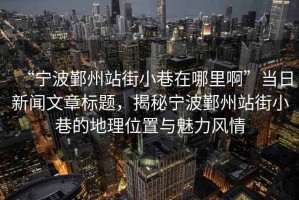 “寧波鄞州站街小巷在哪里啊”當(dāng)日新聞文章標(biāo)題，揭秘寧波鄞州站街小巷的地理位置與魅力風(fēng)情