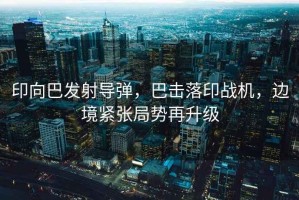印向巴發(fā)射導(dǎo)彈，巴擊落印戰(zhàn)機(jī)，邊境緊張局勢(shì)再升級(jí)