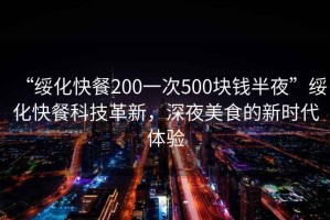 “綏化快餐200一次500塊錢半夜”綏化快餐科技革新，深夜美食的新時(shí)代體驗(yàn)