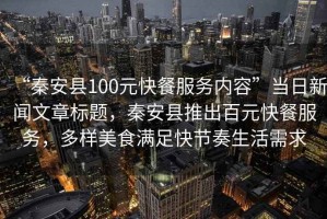 “秦安縣100元快餐服務(wù)內(nèi)容”當(dāng)日新聞文章標(biāo)題，秦安縣推出百元快餐服務(wù)，多樣美食滿足快節(jié)奏生活需求