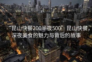 “昆山快餐200半夜500”昆山快餐，深夜美食的魅力與背后的故事