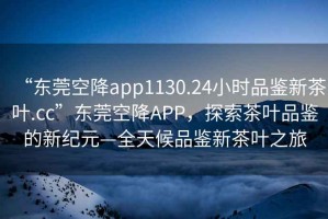 “東莞空降app1130.24小時(shí)品鑒新茶葉.cc”東莞空降A(chǔ)PP，探索茶葉品鑒的新紀(jì)元—全天候品鑒新茶葉之旅