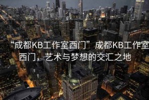 “成都KB工作室西門”成都KB工作室西門，藝術(shù)與夢想的交匯之地