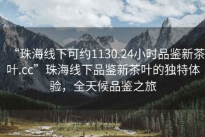“珠海線下可約1130.24小時(shí)品鑒新茶葉.cc”珠海線下品鑒新茶葉的獨(dú)特體驗(yàn)，全天候品鑒之旅