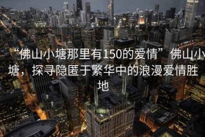 “佛山小塘那里有150的愛(ài)情”佛山小塘，探尋隱匿于繁華中的浪漫愛(ài)情勝地