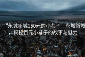 “永城新城150元的小巷子”永城新城，揭秘百元小巷子的故事與魅力