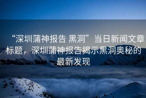 “深圳蒲神報告 黑洞”當日新聞文章標題，深圳蒲神報告揭示黑洞奧秘的最新發(fā)現