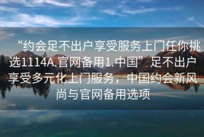“約會(huì)足不出戶(hù)享受服務(wù)上門(mén)任你挑選1114A.官網(wǎng)備用1.中國(guó)”足不出戶(hù)享受多元化上門(mén)服務(wù)，中國(guó)約會(huì)新風(fēng)尚與官網(wǎng)備用選項(xiàng)