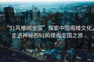 “51風樓閣全國”探索中國閣樓文化，走進神秘的51風樓閣全國之旅