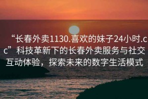 “長(zhǎng)春外賣(mài)1130.喜歡的妹子24小時(shí).cc”科技革新下的長(zhǎng)春外賣(mài)服務(wù)與社交互動(dòng)體驗(yàn)，探索未來(lái)的數(shù)字生活模式