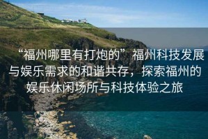 “福州哪里有打炮的”福州科技發(fā)展與娛樂需求的和諧共存，探索福州的娛樂休閑場所與科技體驗之旅