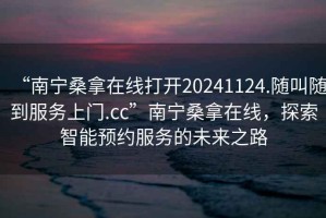 “南寧桑拿在線打開20241124.隨叫隨到服務(wù)上門.cc”南寧桑拿在線，探索智能預(yù)約服務(wù)的未來之路
