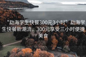 “勐海學(xué)生快餐300元3小時(shí)”勐海學(xué)生快餐新潮流，300元享受三小時(shí)便捷美食