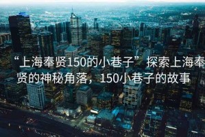 “上海奉賢150的小巷子”探索上海奉賢的神秘角落，150小巷子的故事