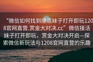 “微信如何找到接活妹子打開即玩1208官網(wǎng)直營.賞金大對決.cc”微信接活妹子打開即玩，賞金大對決開啟—探索微信新玩法與1208官網(wǎng)直營的樂趣