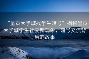 “呈貢大學(xué)城找學(xué)生暗號”揭秘呈貢大學(xué)城學(xué)生社交新現(xiàn)象，暗號交流背后的故事