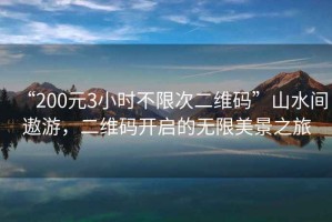 “200元3小時不限次二維碼”山水間遨游，二維碼開啟的無限美景之旅