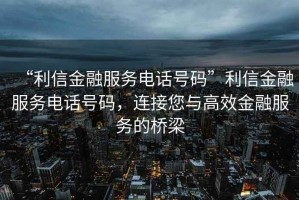 “利信金融服務(wù)電話號碼”利信金融服務(wù)電話號碼，連接您與高效金融服務(wù)的橋梁