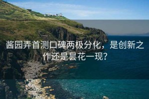 醬園弄首測(cè)口碑兩極分化，是創(chuàng)新之作還是曇花一現(xiàn)？