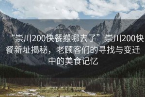 “崇川200快餐搬哪去了”崇川200快餐新址揭秘，老顧客們的尋找與變遷中的美食記憶