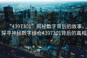 “4397301”揭秘?cái)?shù)字背后的故事，探尋神秘?cái)?shù)字組合4397301背后的真相
