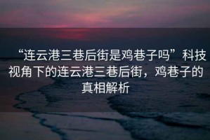 “連云港三巷后街是雞巷子嗎”科技視角下的連云港三巷后街，雞巷子的真相解析