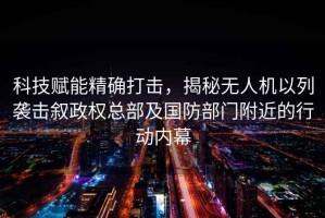 科技賦能精確打擊，揭秘?zé)o人機(jī)以列襲擊敘政權(quán)總部及國(guó)防部門附近的行動(dòng)內(nèi)幕