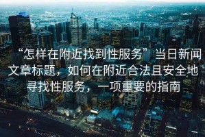 “怎樣在附近找到性服務(wù)”當(dāng)日新聞文章標(biāo)題，如何在附近合法且安全地尋找性服務(wù)，一項重要的指南