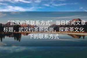 “武漢約茶聯(lián)系方式”當日新聞文章標題，武漢約茶新風尚，探索茶文化下的聯(lián)系方式
