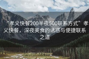 “孝義快餐200半夜500聯(lián)系方式”孝義快餐，深夜美食的誘惑與便捷聯(lián)系之道