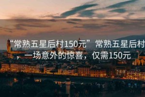 “常熟五星后村150元”常熟五星后村，一場意外的驚喜，僅需150元