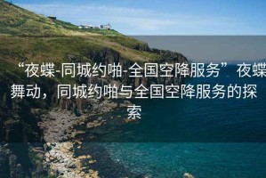“夜蝶-同城約啪-全國空降服務”夜蝶舞動，同城約啪與全國空降服務的探索