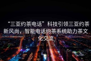 “三亞約茶電話”科技引領(lǐng)三亞約茶新風(fēng)尚，智能電話約茶系統(tǒng)助力茶文化交流