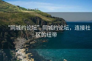“同城約論壇”同城約論壇，連接社區(qū)的紐帶