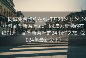 “同城免費泡約在線打開20241124.24小時品鑒新茶葉.cc”同城免費泡約在線打開，品鑒新茶葉的24小時之旅（2024年最新資訊）